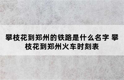 攀枝花到郑州的铁路是什么名字 攀枝花到郑州火车时刻表